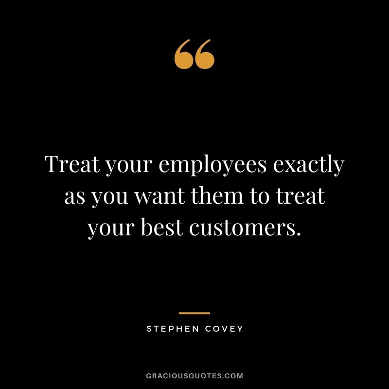 Treat your employees exactly as you want them to treat your best customers.