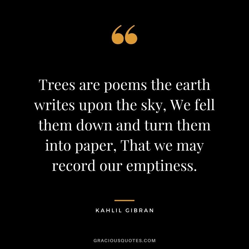 Trees are poems the earth writes upon the sky, We fell them down and turn them into paper, That we may record our emptiness.