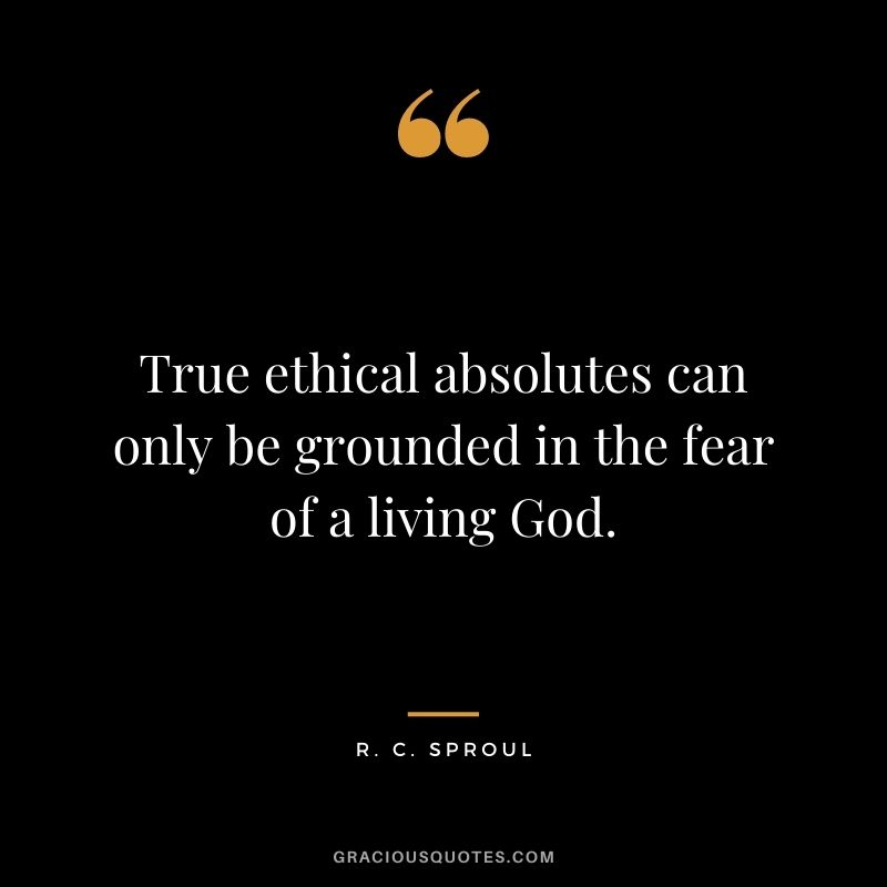 True ethical absolutes can only be grounded in the fear of a living God. - R. C. Sproul
