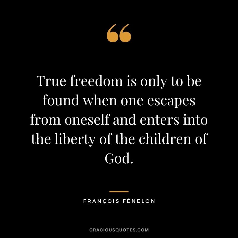 True freedom is only to be found when one escapes from oneself and enters into the liberty of the children of God. - François Fénelon