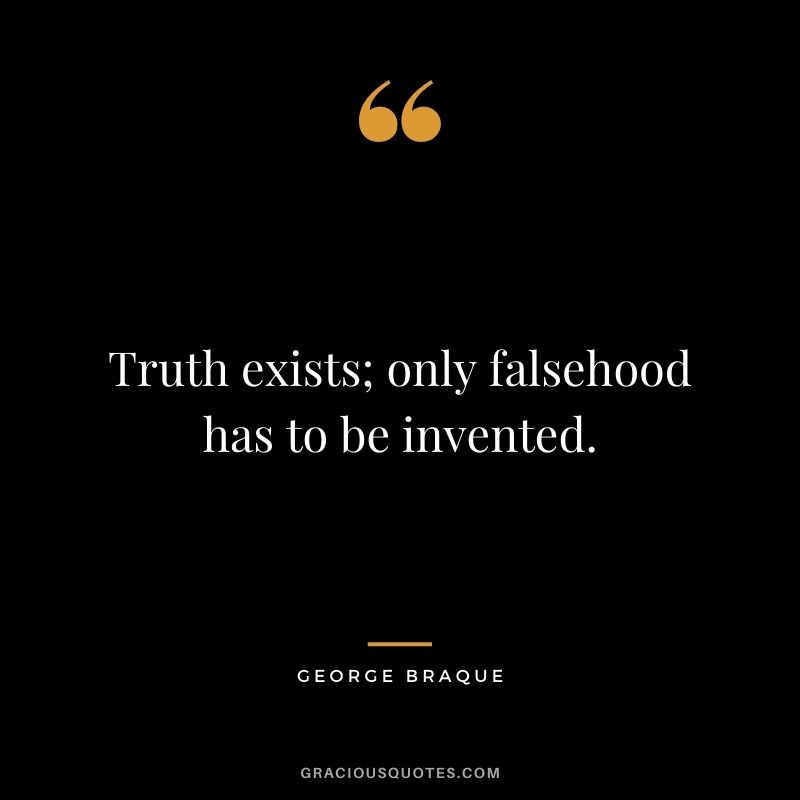 Truth exists; only falsehood has to be invented. - George Braque