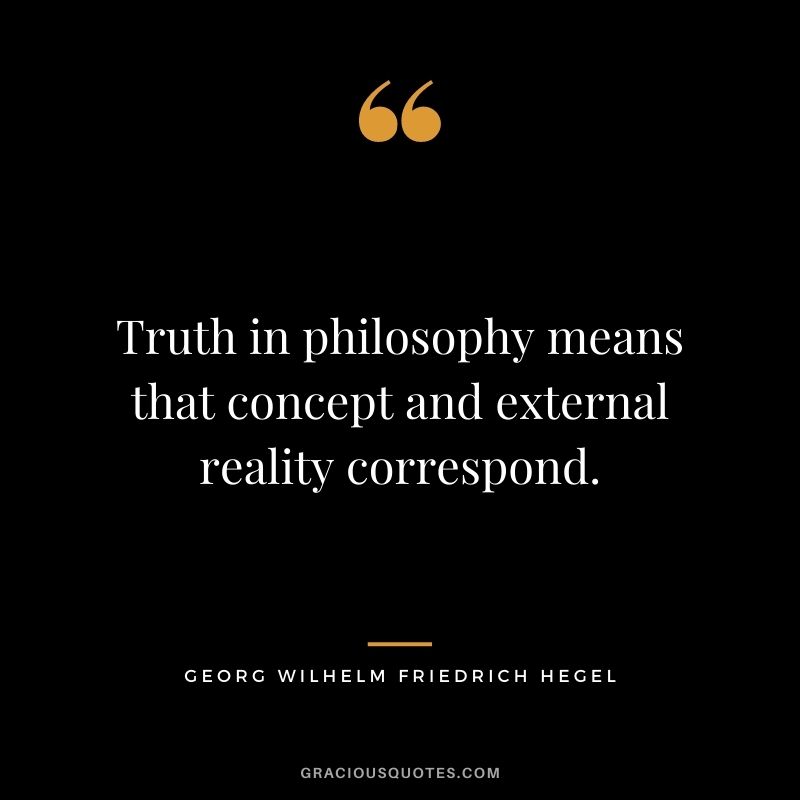 Truth in philosophy means that concept and external reality correspond.