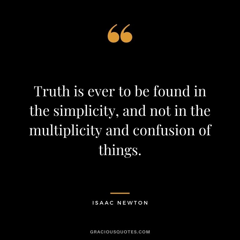 Truth is ever to be found in the simplicity, and not in the multiplicity and confusion of things.