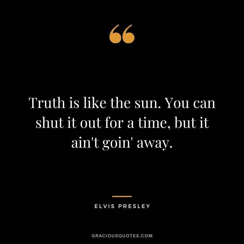Truth is like the sun. You can shut it out for a time, but it ain't goin' away. - Elvis Presley