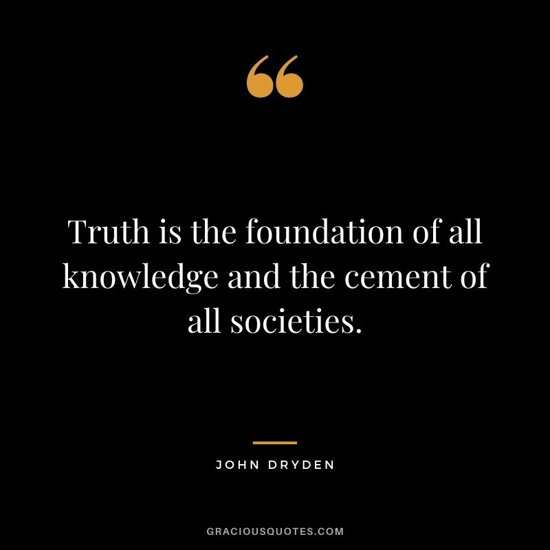 Truth is the foundation of all knowledge and the cement of all societies. - John Dryden
