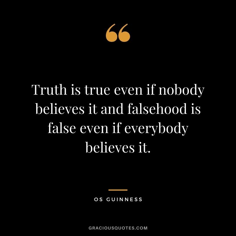 Truth is true even if nobody believes it and falsehood is false even if everybody believes it. - Os Guinness