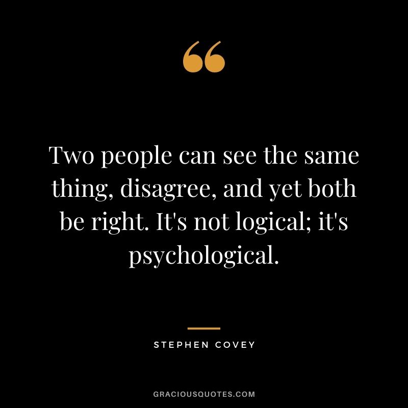 Two people can see the same thing, disagree, and yet both be right. It's not logical; it's psychological.