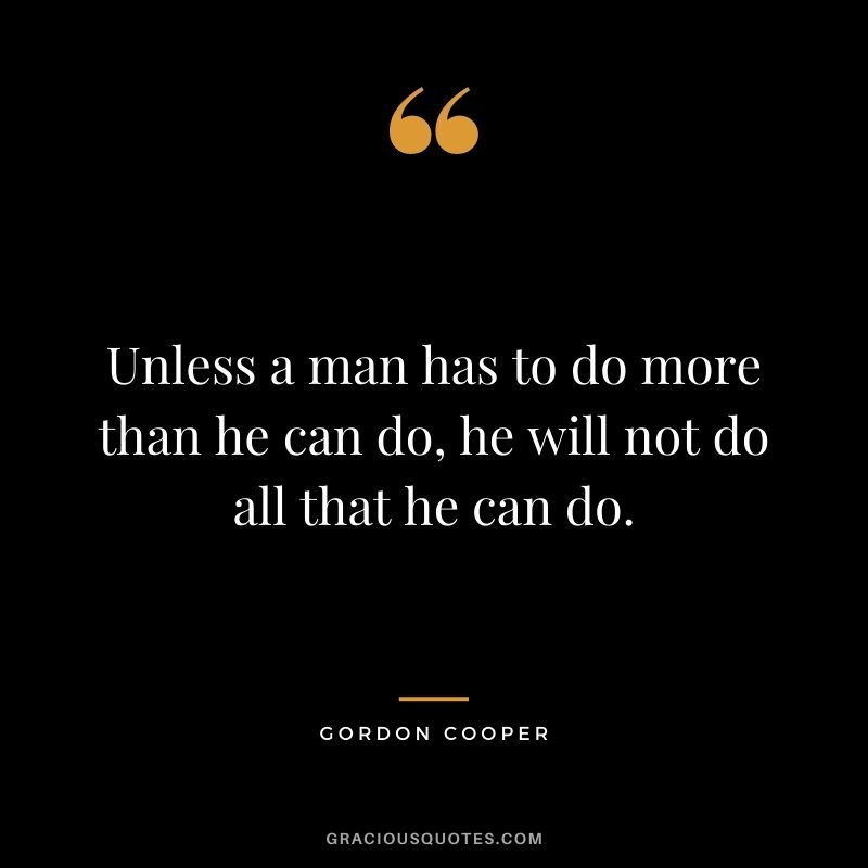 Unless a man has to do more than he can do, he will not do all that he can do. - Gordon Cooper