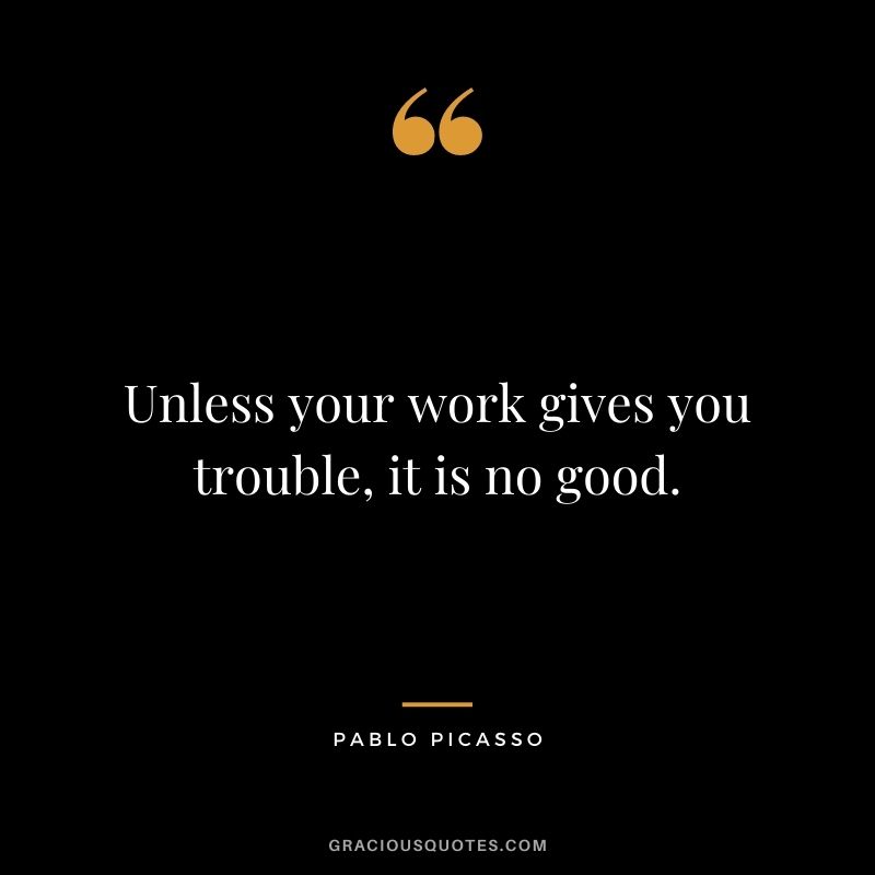 Unless your work gives you trouble, it is no good.