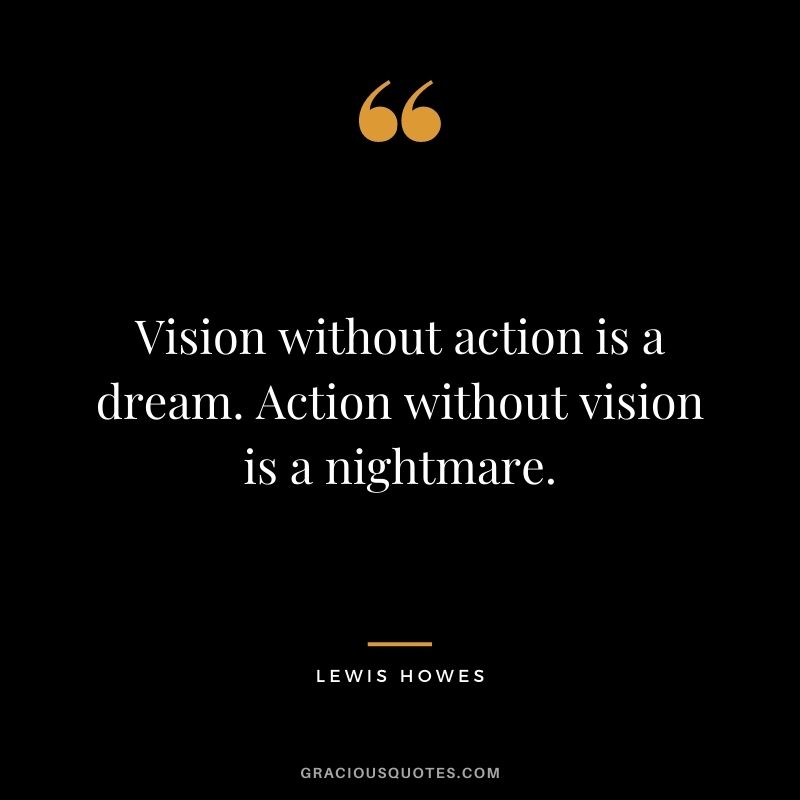 Vision without action is a dream. Action without vision is a nightmare.