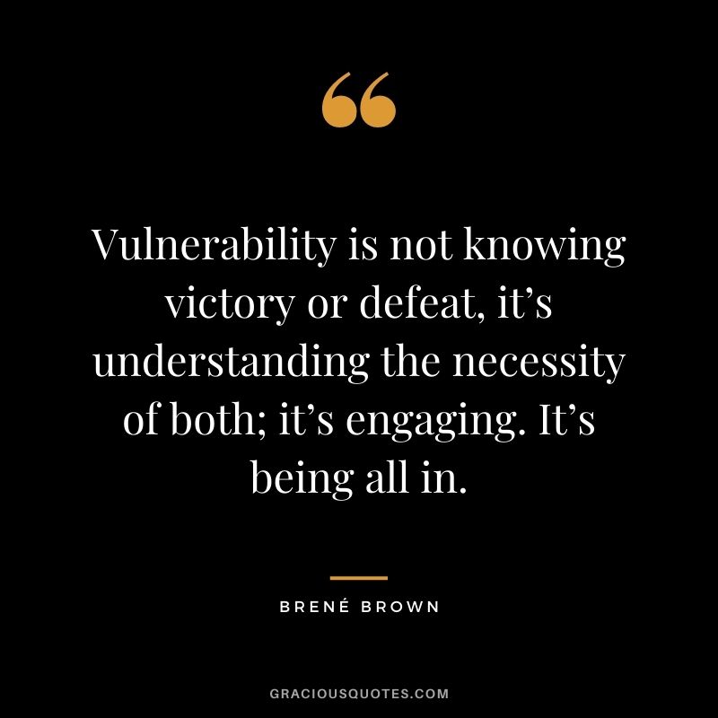 Vulnerability is not knowing victory or defeat, it’s understanding the necessity of both; it’s engaging. It’s being all in. - Brené Brown