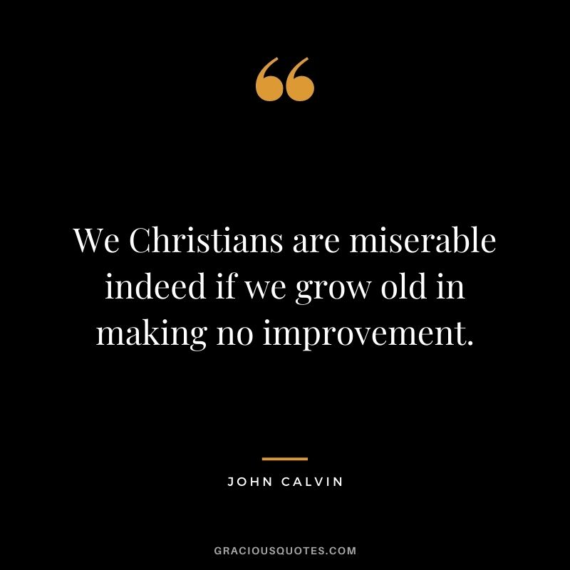 We Christians are miserable indeed if we grow old in making no improvement. - John Calvin