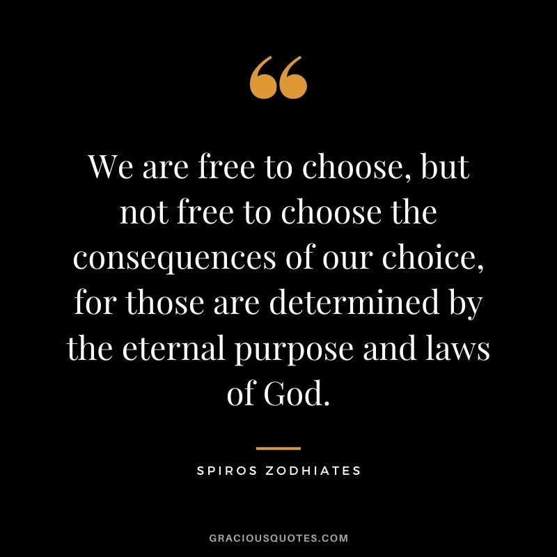 We are free to choose, but not free to choose the consequences of our choice, for those are determined by the eternal purpose and laws of God. - Spiros Zodhiates