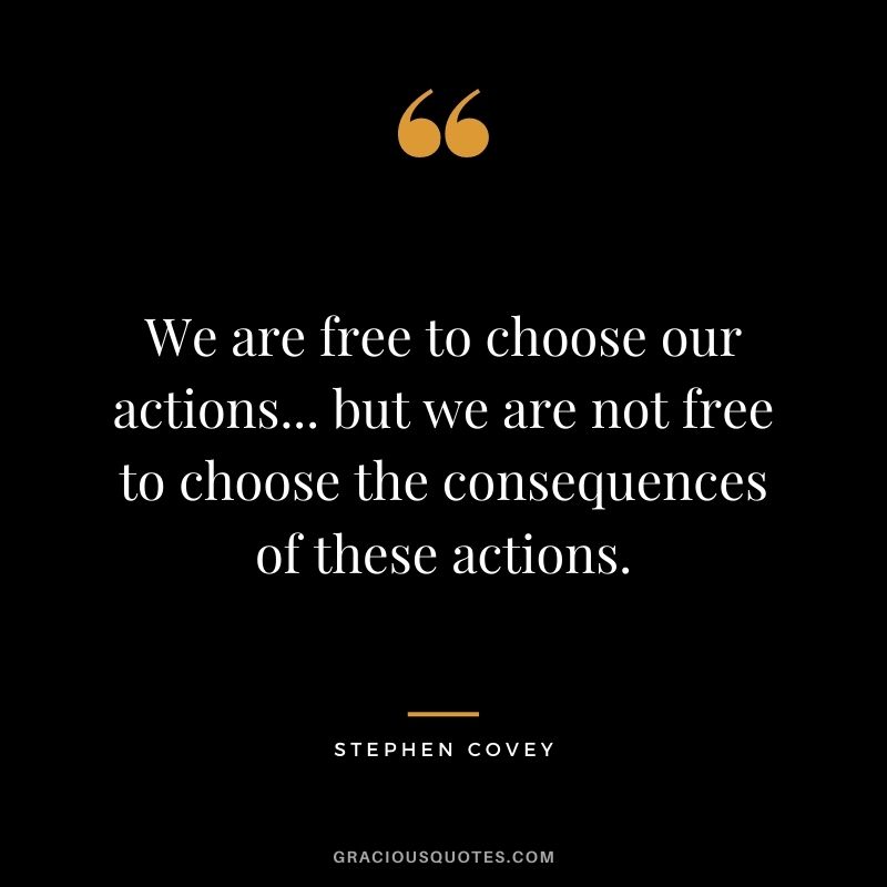 We are free to choose our actions... but we are not free to choose the consequences of these actions.