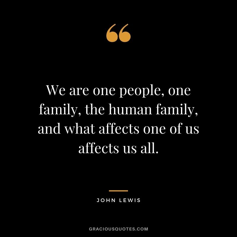 We are one people, one family, the human family, and what affects one of us affects us all.