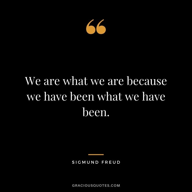 We are what we are because we have been what we have been.