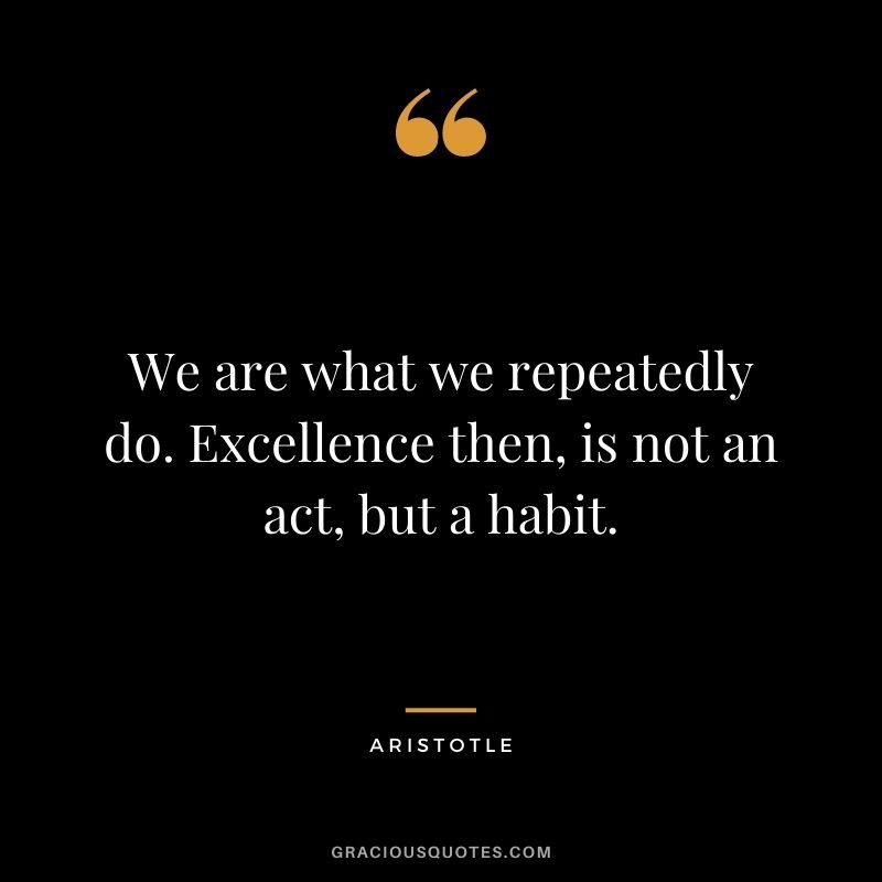 We are what we repeatedly do. Excellence then, is not an act, but a habit. - Aristotle