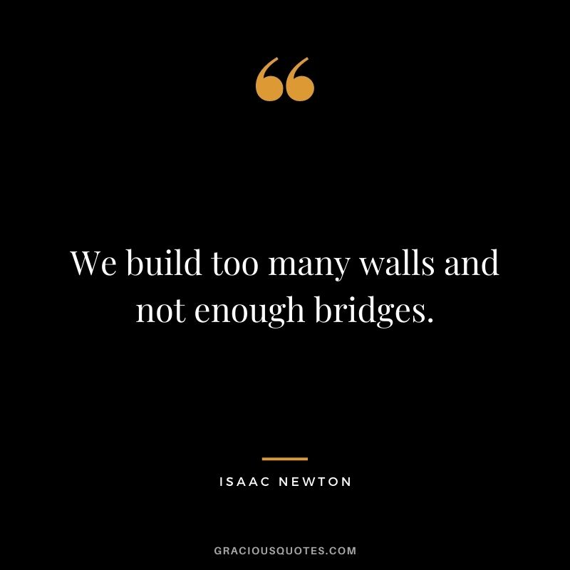 We build too many walls and not enough bridges.