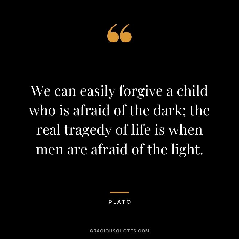 We can easily forgive a child who is afraid of the dark; the real tragedy of life is when men are afraid of the light.