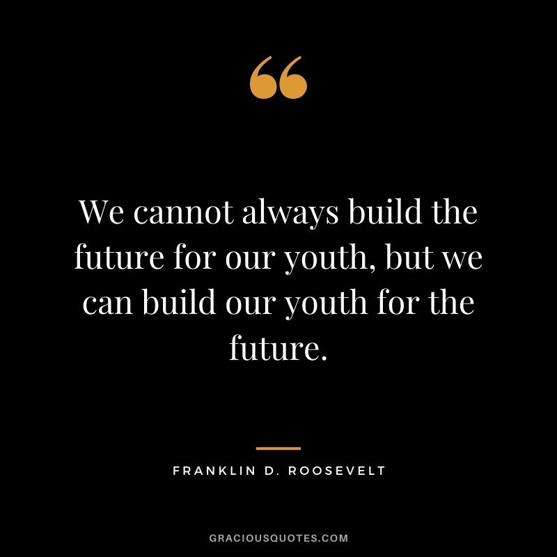 We cannot always build the future for our youth, but we can build our youth for the future.