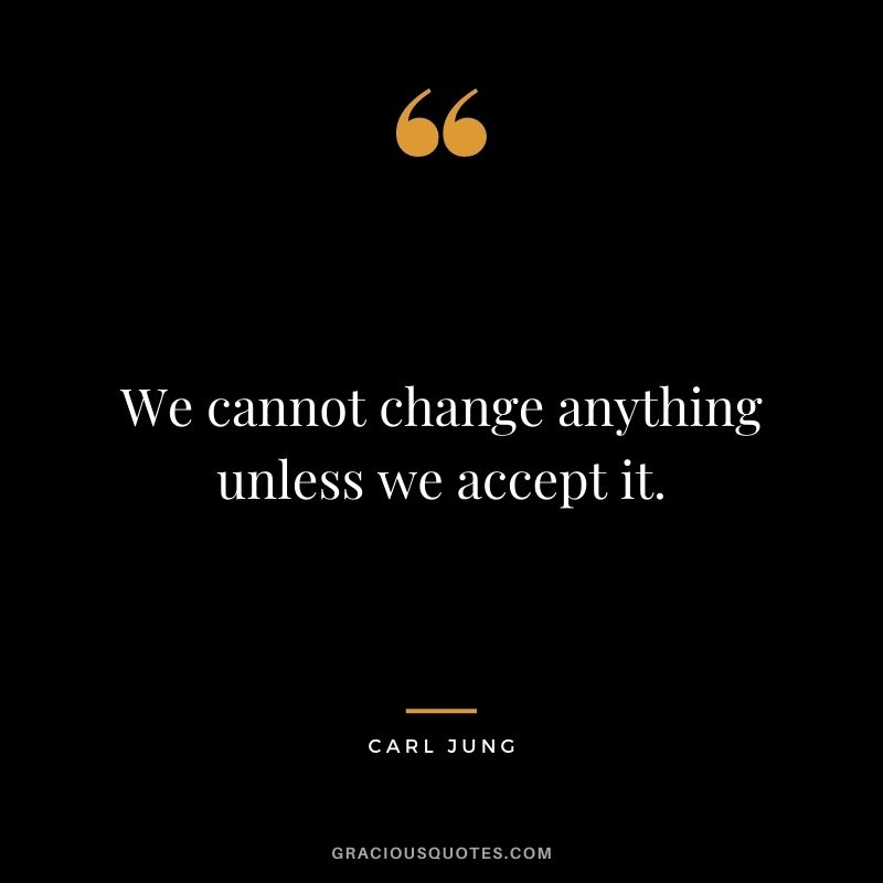 We cannot change anything unless we accept it.