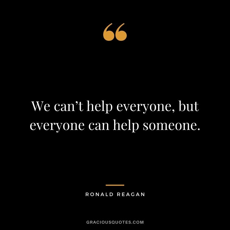 We can’t help everyone, but everyone can help someone.
