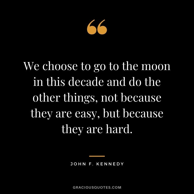 We choose to go to the moon in this decade and do the other things, not because they are easy, but because they are hard.
