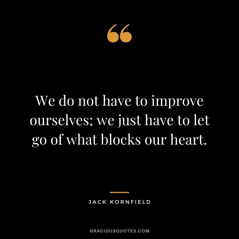 We do not have to improve ourselves; we just have to let go of what blocks our heart.