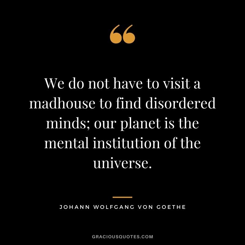 We do not have to visit a madhouse to find disordered minds; our planet is the mental institution of the universe.