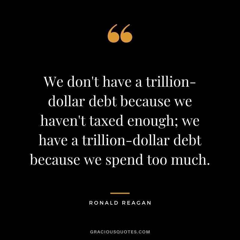 We don't have a trillion-dollar debt because we haven't taxed enough; we have a trillion-dollar debt because we spend too much.