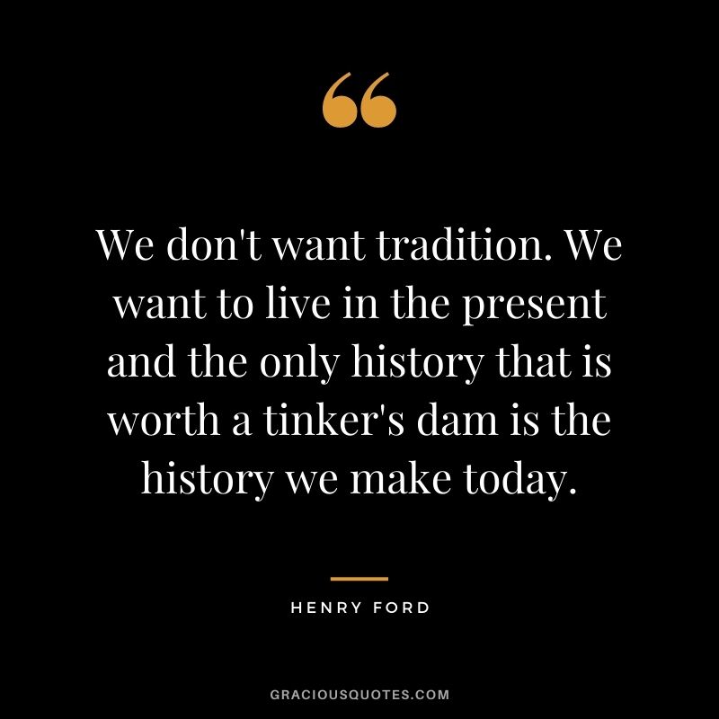 We don't want tradition. We want to live in the present and the only history that is worth a tinker's dam is the history we make today.