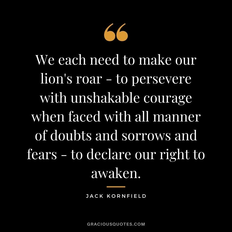 We each need to make our lion's roar - to persevere with unshakable courage when faced with all manner of doubts and sorrows and fears - to declare our right to awaken.