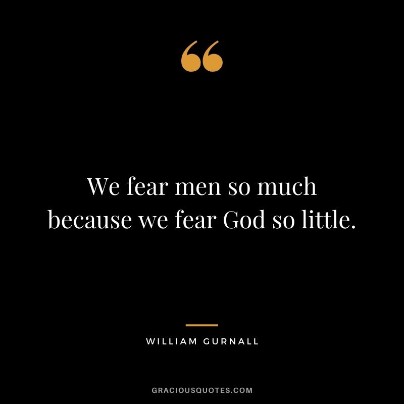 We fear men so much because we fear God so little. - William Gurnall