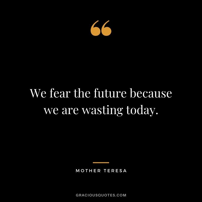 We fear the future because we are wasting today. - Mother Teresa