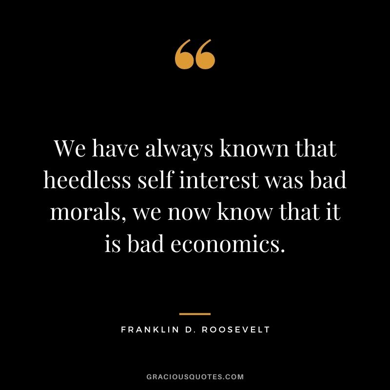 We have always known that heedless self interest was bad morals, we now know that it is bad economics.