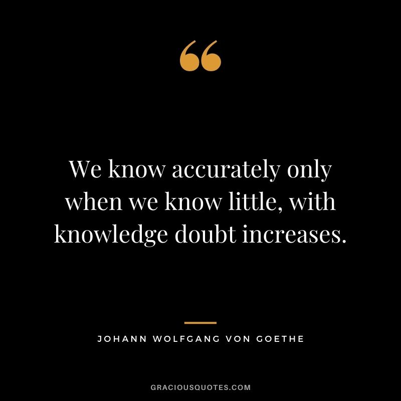 We know accurately only when we know little, with knowledge doubt increases.