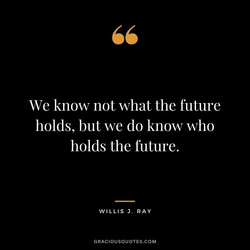 We know not what the future holds, but we do know who holds the future. - Willis J. Ray