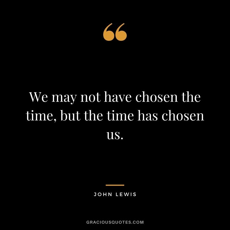 We may not have chosen the time, but the time has chosen us.