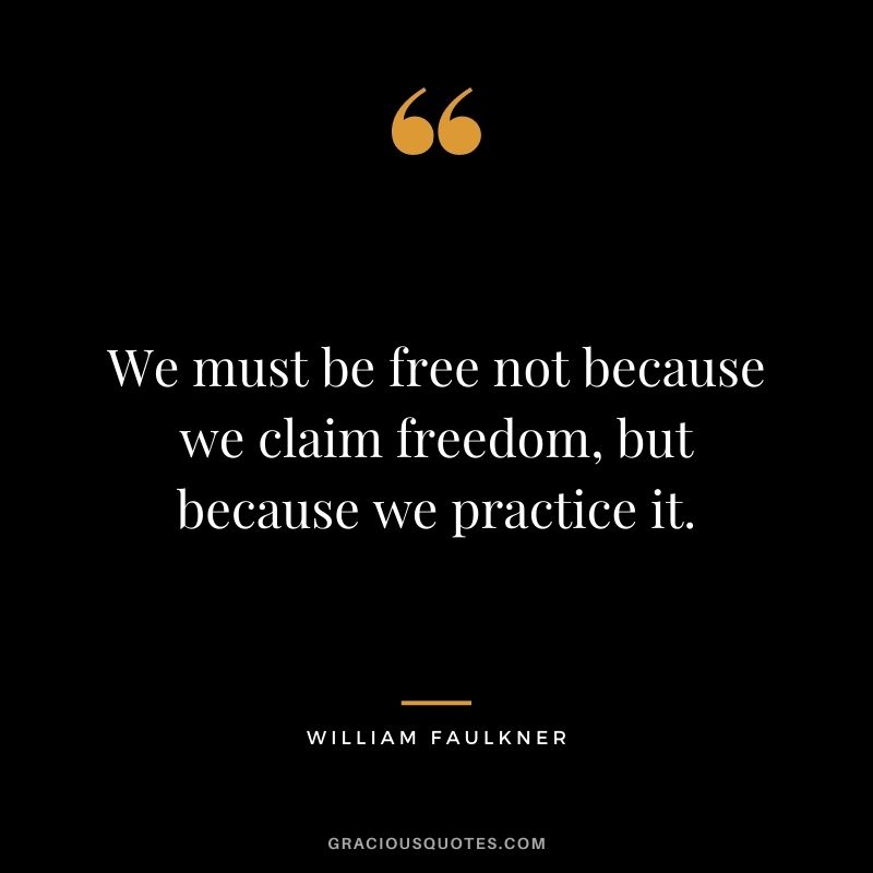 We must be free not because we claim freedom, but because we practice it. - William Faulkner