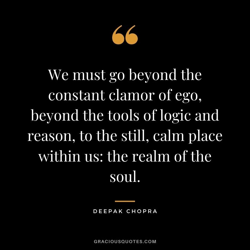 We must go beyond the constant clamor of ego, beyond the tools of logic and reason, to the still, calm place within us: the realm of the soul.