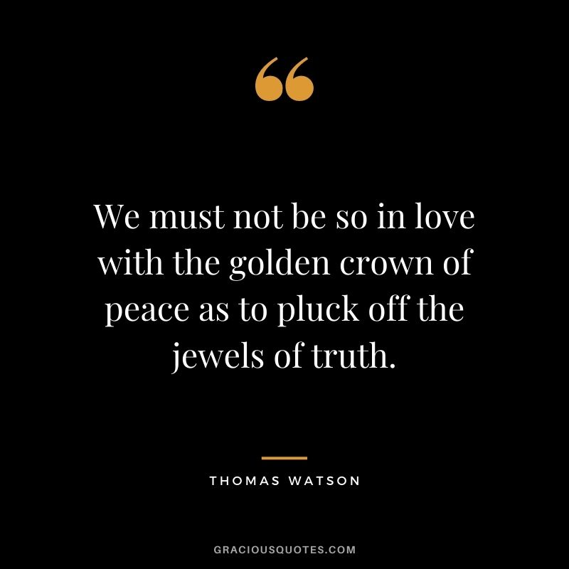 We must not be so in love with the golden crown of peace as to pluck off the jewels of truth. - Thomas Watson
