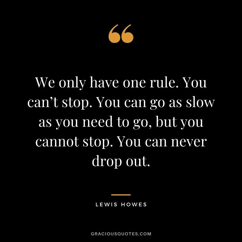 We only have one rule. You can’t stop. You can go as slow as you need to go, but you cannot stop. You can never drop out.