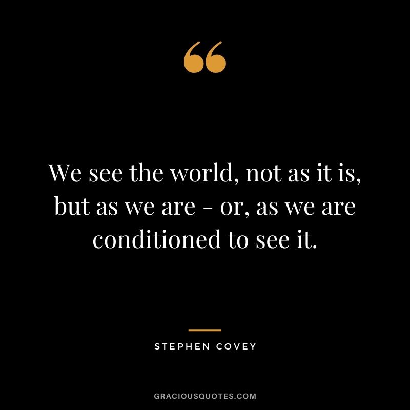 We see the world, not as it is, but as we are - or, as we are conditioned to see it.