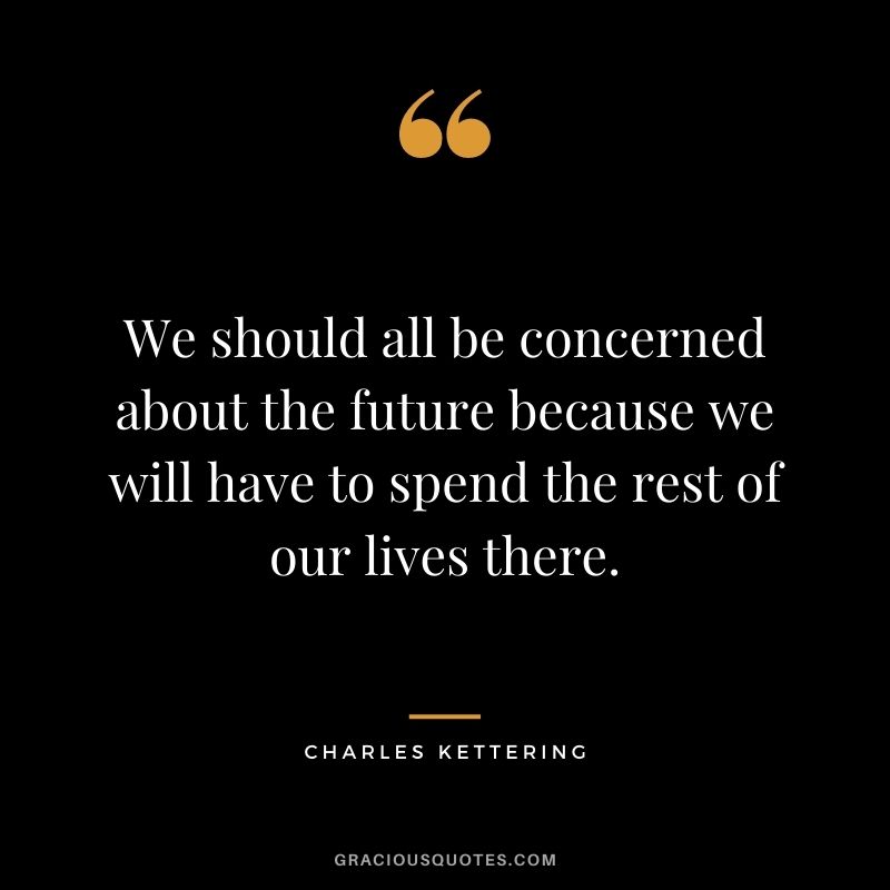 We should all be concerned about the future because we will have to spend the rest of our lives there. - Charles Kettering