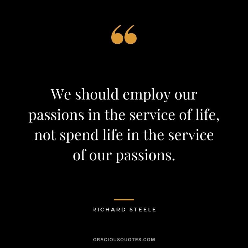 We should employ our passions in the service of life, not spend life in the service of our passions. - Richard Steele