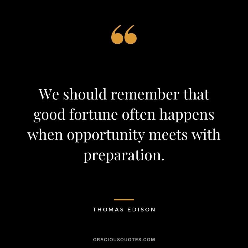 We should remember that good fortune often happens when opportunity meets with preparation.