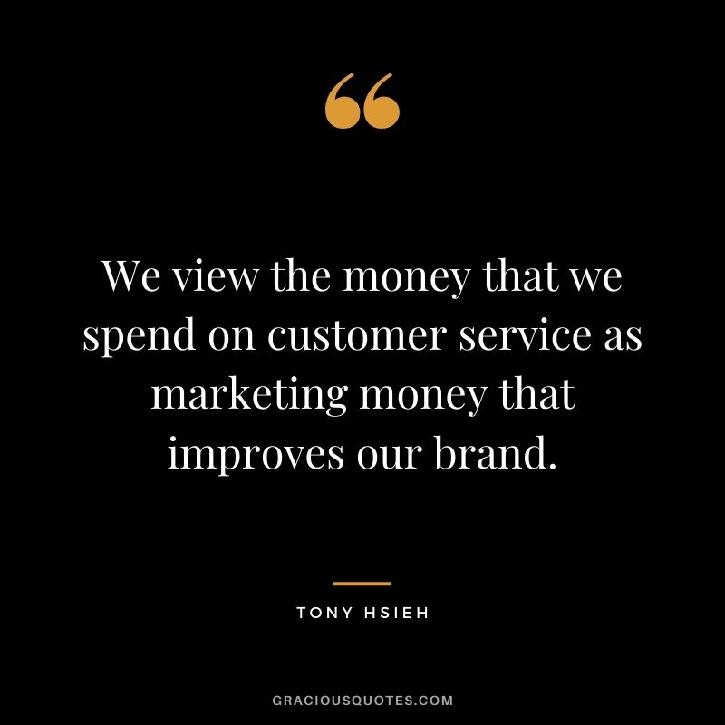 We view the money that we spend on customer service as marketing money that improves our brand.