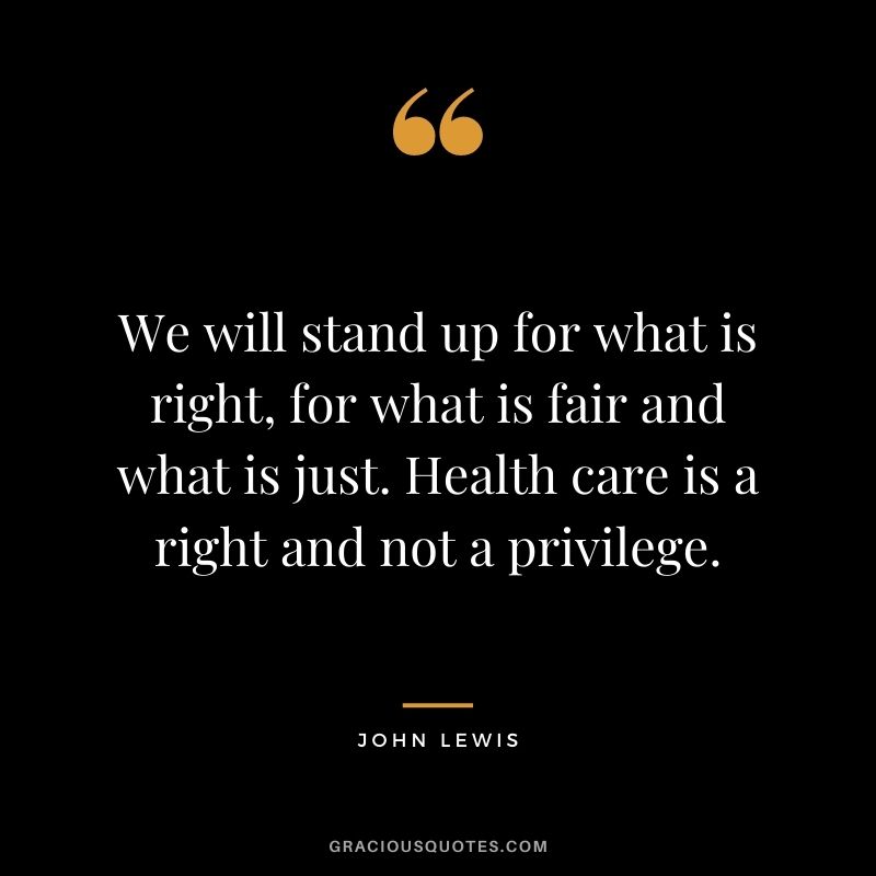 We will stand up for what is right, for what is fair and what is just. Health care is a right and not a privilege.