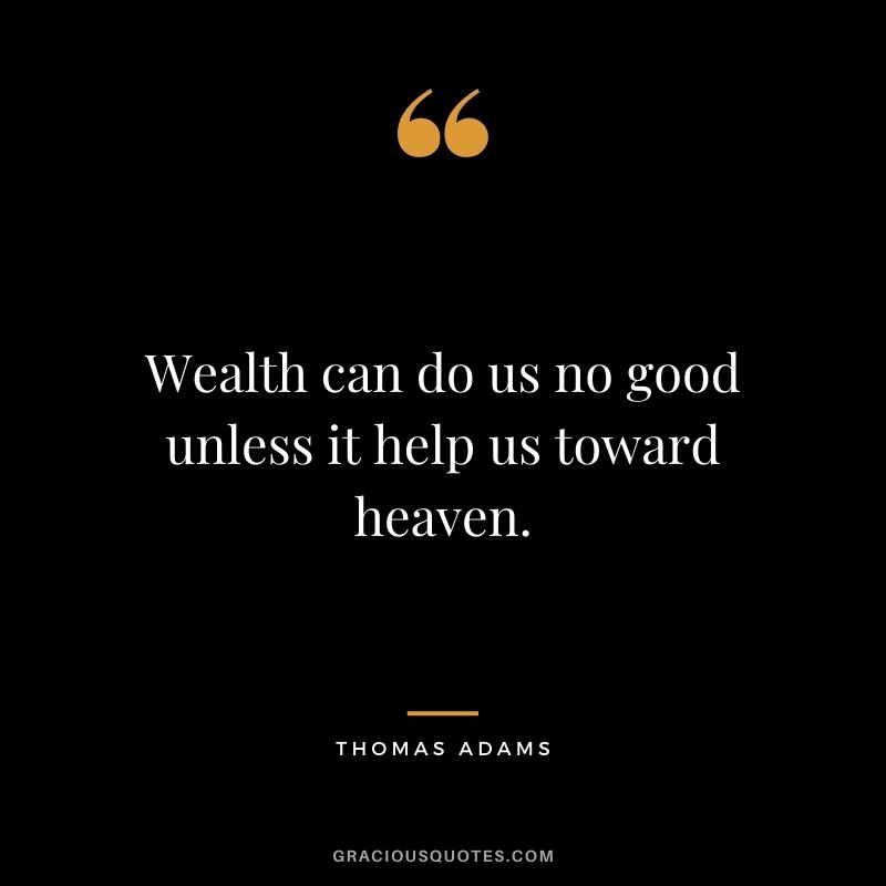 Wealth can do us no good unless it help us toward heaven. - Thomas Adams
