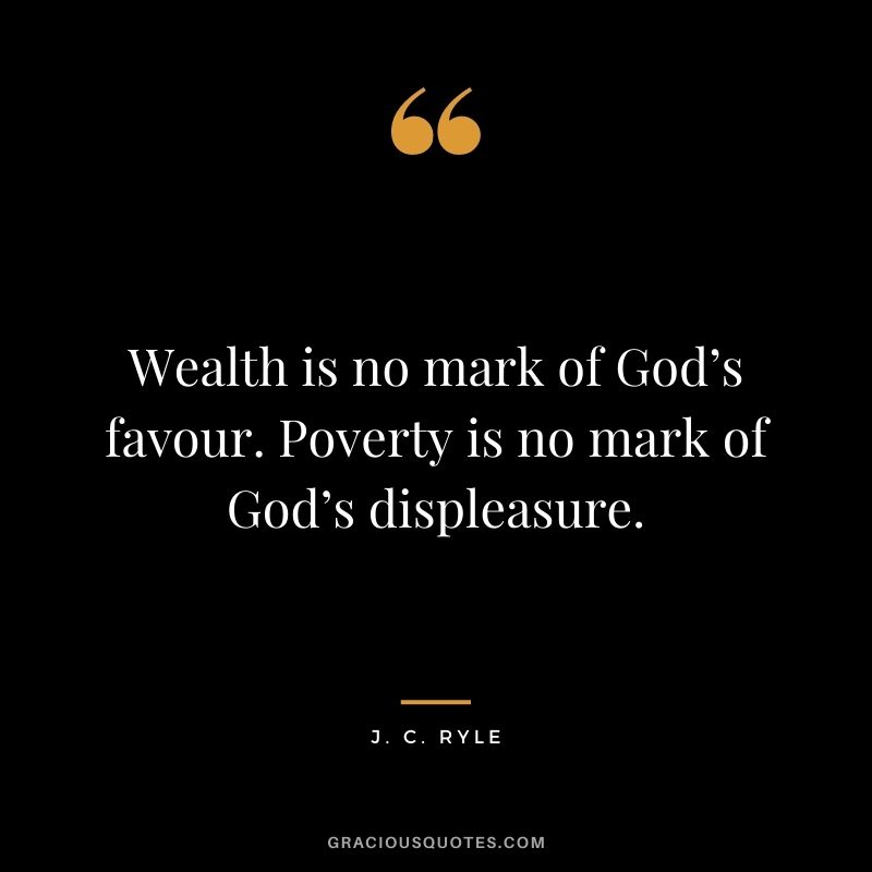 Wealth is no mark of God’s favour. Poverty is no mark of God’s displeasure. - J. C. Ryle